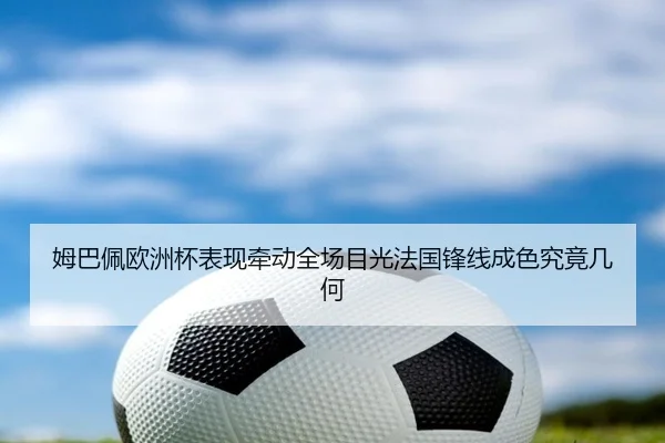 姆巴佩欧洲杯表现牵动全场目光法国锋线成色究竟几何